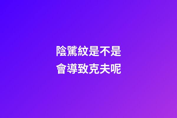 陰騭紋是不是會導致克夫呢