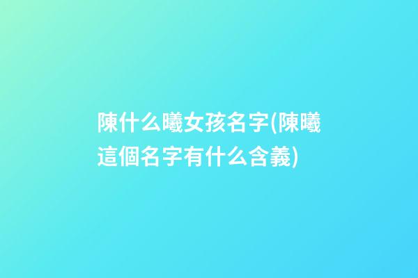 陳什么曦女孩名字(陳曦這個名字有什么含義)