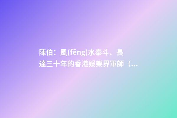 陳伯：風(fēng)水泰斗、長達三十年的香港娛樂界軍師（香港著名風(fēng)水師陳伯）