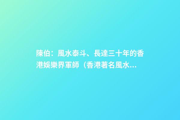 陳伯：風水泰斗、長達三十年的香港娛樂界軍師（香港著名風水師陳伯）