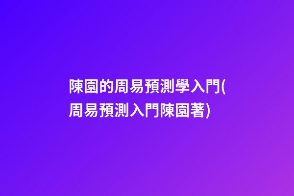 陳園的周易預測學入門(周易預測入門陳園著)