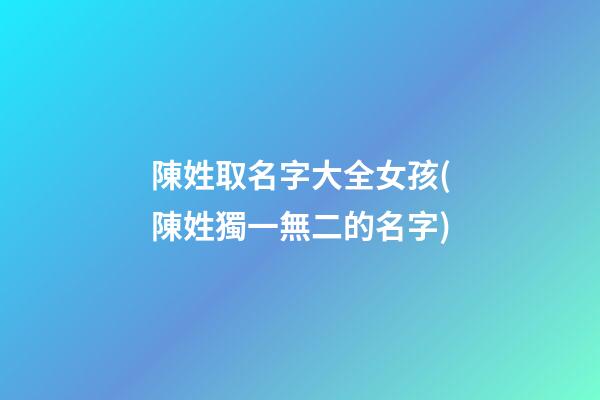 陳姓取名字大全女孩(陳姓獨一無二的名字)