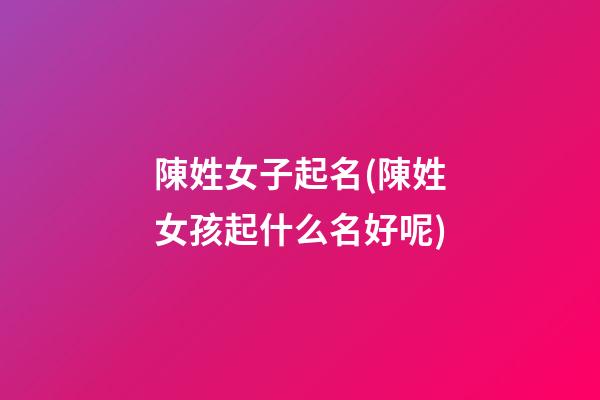 陳姓女子起名(陳姓女孩起什么名好呢)