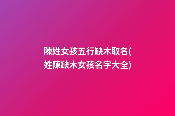 陳姓女孩五行缺木取名(姓陳缺木女孩名字大全)