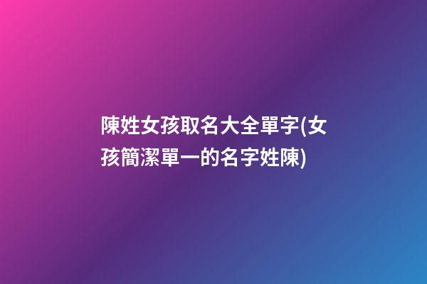 陳姓女孩取名大全單字(女孩簡潔單一的名字姓陳)