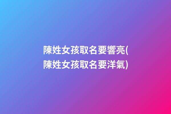 陳姓女孩取名要響亮(陳姓女孩取名要洋氣)