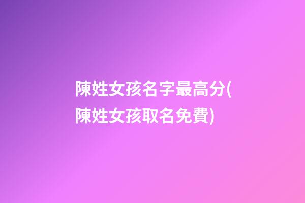陳姓女孩名字最高分(陳姓女孩取名免費)