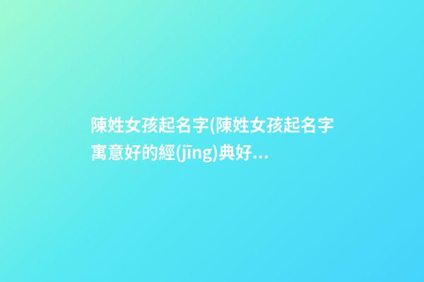陳姓女孩起名字(陳姓女孩起名字寓意好的經(jīng)典好名字)