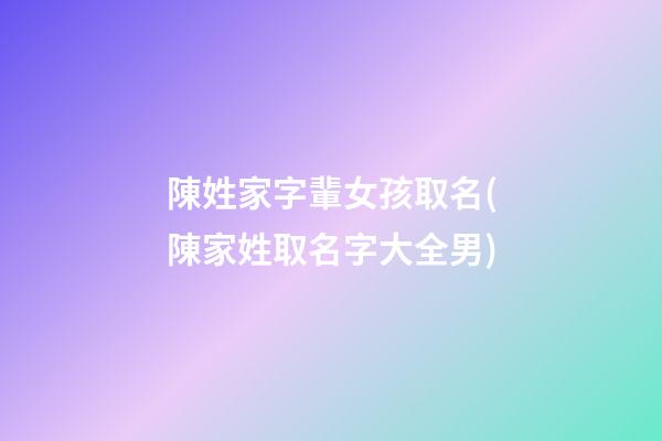 陳姓家字輩女孩取名(陳家姓取名字大全男)
