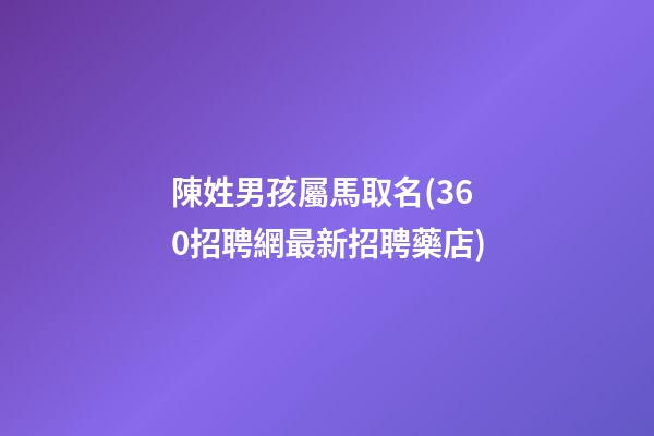 陳姓男孩屬馬取名(360招聘網最新招聘藥店)