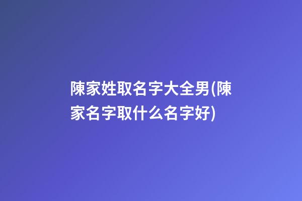 陳家姓取名字大全男(陳家名字取什么名字好)