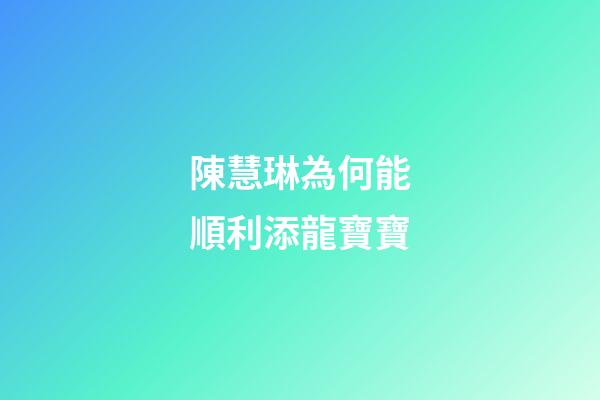 陳慧琳為何能順利添龍寶寶