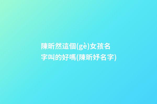 陳昕然這個(gè)女孩名字叫的好嗎(陳昕妤名字)