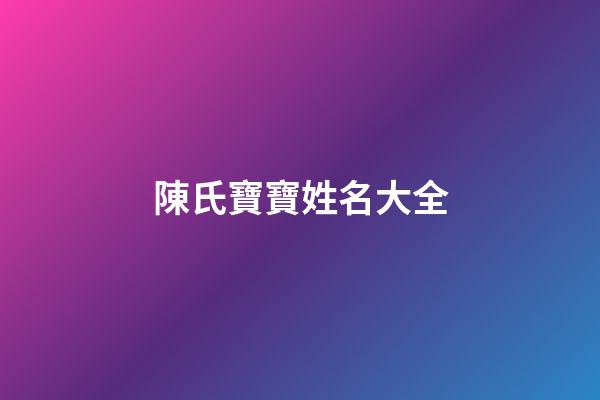 陳氏寶寶姓名大全(好聽的陳姓寶寶名字大全)-第1張-寶寶起名-玄機(jī)派