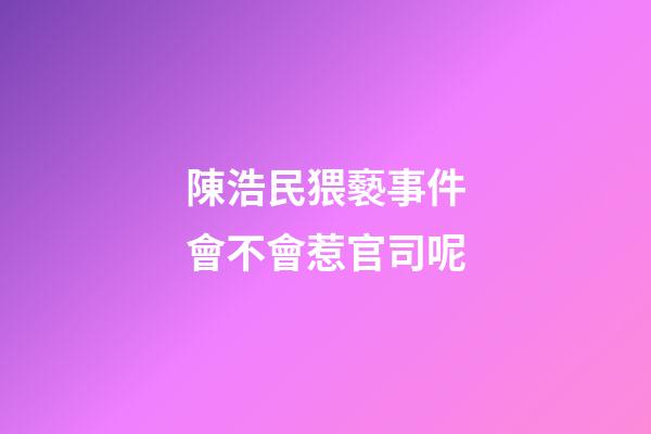 陳浩民猥褻事件會不會惹官司呢