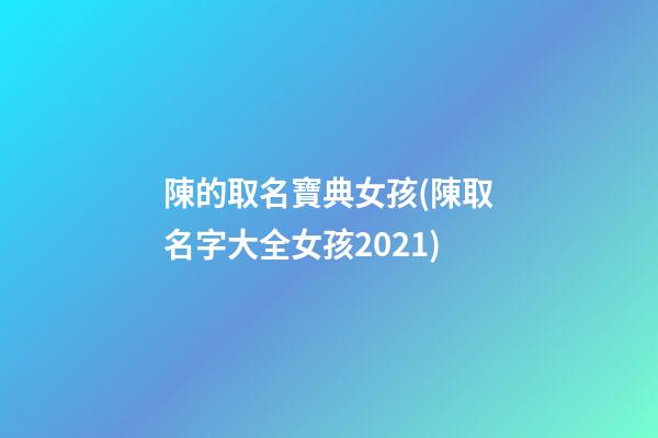 陳的取名寶典女孩(陳取名字大全女孩2021)