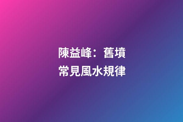 陳益峰：舊墳常見風水規律