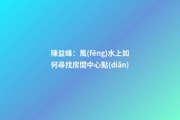 陳益峰：風(fēng)水上如何尋找房間中心點(diǎn)