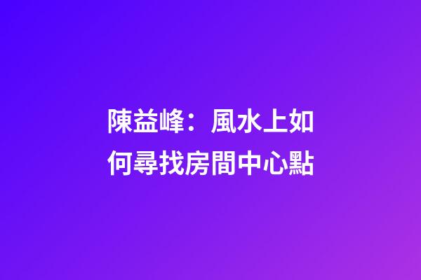 陳益峰：風水上如何尋找房間中心點