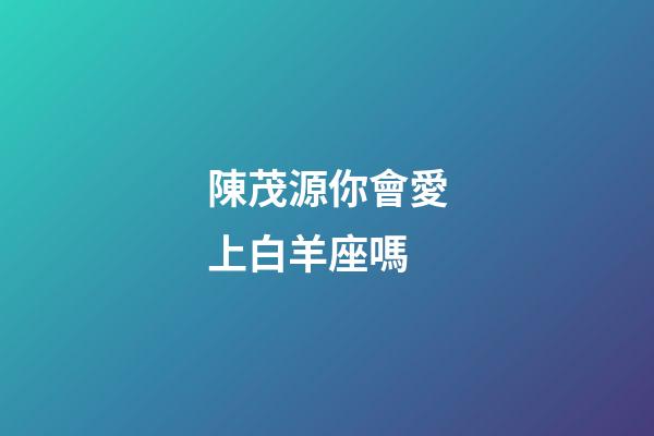 陳茂源你會愛上白羊座嗎-第1張-星座運勢-玄機派