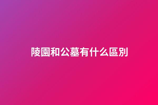 陵園和公墓有什么區別