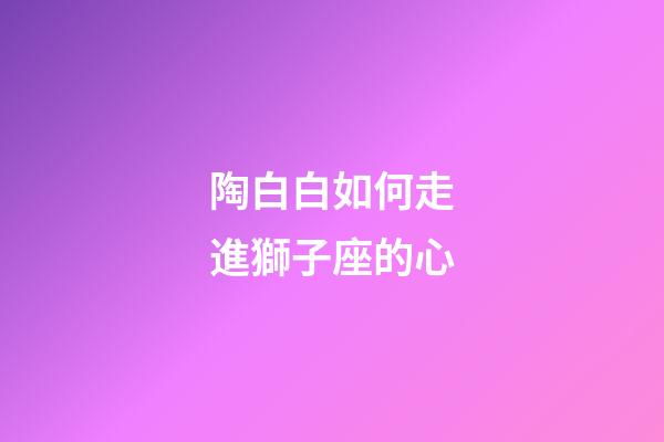 陶白白如何走進獅子座的心-第1張-星座運勢-玄機派