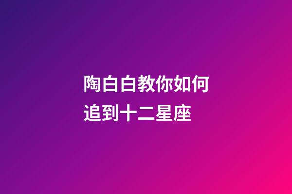 陶白白教你如何追到十二星座