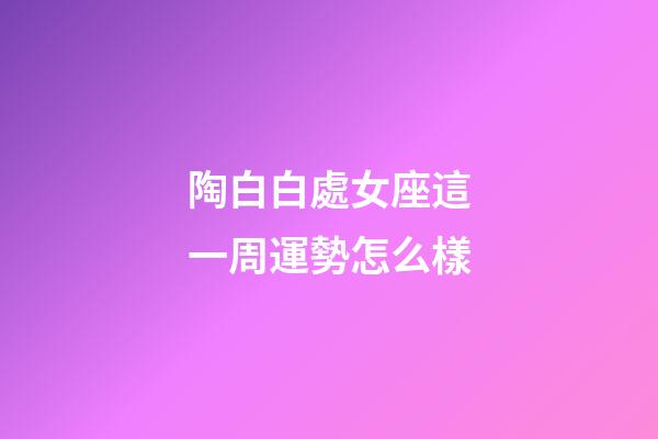 陶白白處女座這一周運勢怎么樣-第1張-星座運勢-玄機派