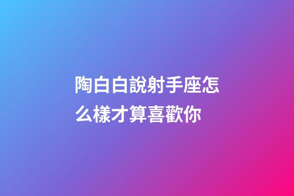 陶白白說射手座怎么樣才算喜歡你-第1張-星座運勢-玄機派