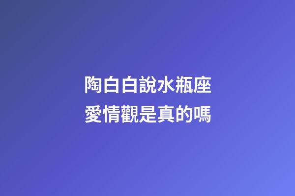 陶白白說水瓶座愛情觀是真的嗎-第1張-星座運勢-玄機派