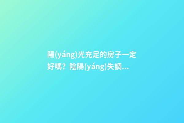 陽(yáng)光充足的房子一定好嗎？陰陽(yáng)失調(diào)不是很好