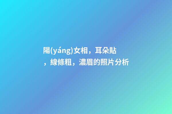 陽(yáng)女相，耳朵貼，線條粗，濃眉的照片分析