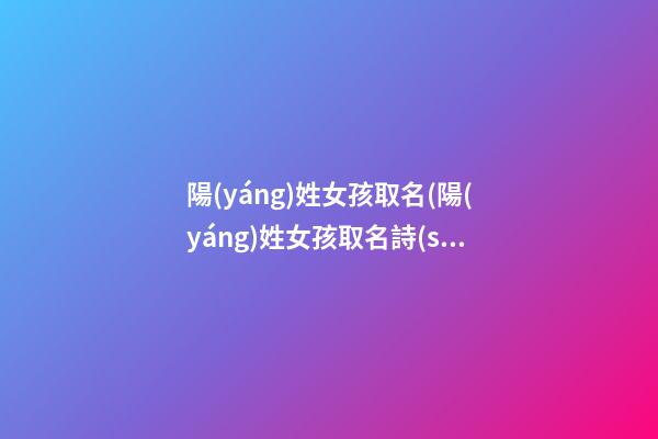 陽(yáng)姓女孩取名(陽(yáng)姓女孩取名詩(shī)句)