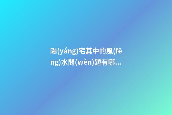 陽(yáng)宅其中的風(fēng)水問(wèn)題有哪些呢
