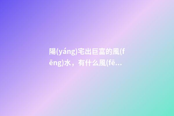 陽(yáng)宅出巨富的風(fēng)水，有什么風(fēng)水講究