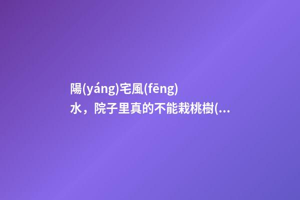 陽(yáng)宅風(fēng)水，院子里真的不能栽桃樹(shù)嗎？
