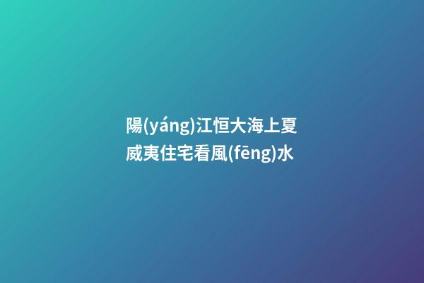 陽(yáng)江恒大海上夏威夷住宅看風(fēng)水