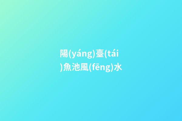 陽(yáng)臺(tái)魚池風(fēng)水