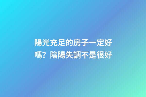 陽光充足的房子一定好嗎？陰陽失調不是很好