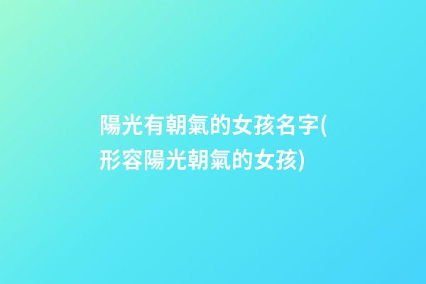 陽光有朝氣的女孩名字(形容陽光朝氣的女孩)
