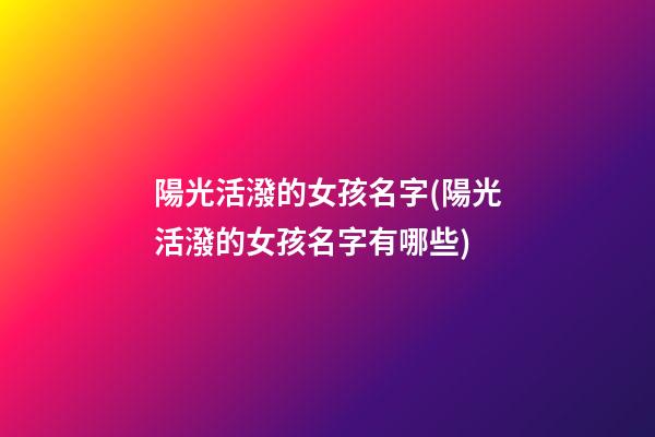 陽光活潑的女孩名字(陽光活潑的女孩名字有哪些)