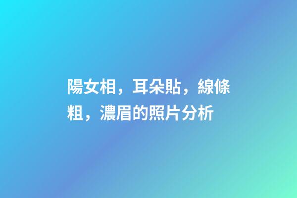 陽女相，耳朵貼，線條粗，濃眉的照片分析