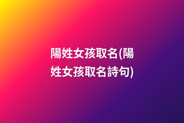 陽姓女孩取名(陽姓女孩取名詩句)