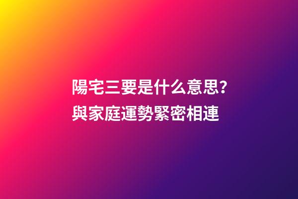 陽宅三要是什么意思？與家庭運勢緊密相連
