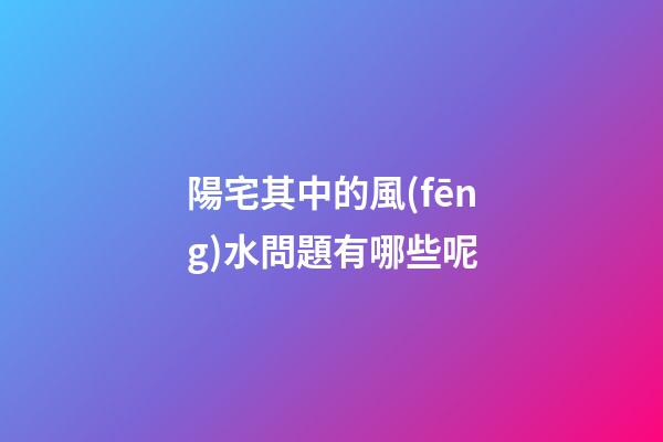 陽宅其中的風(fēng)水問題有哪些呢