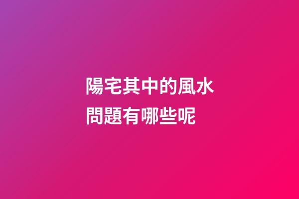 陽宅其中的風水問題有哪些呢