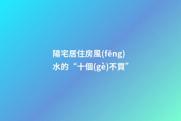陽宅居住房風(fēng)水的“十個(gè)不買”