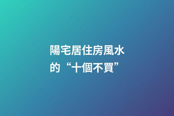 陽宅居住房風水的“十個不買”