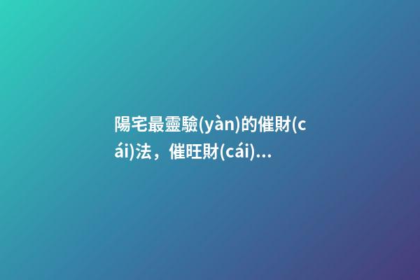陽宅最靈驗(yàn)的催財(cái)法，催旺財(cái)運(yùn)的方法有哪些