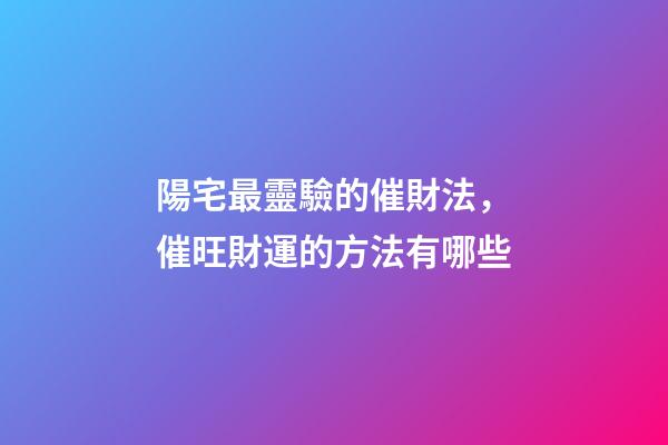 陽宅最靈驗的催財法，催旺財運的方法有哪些